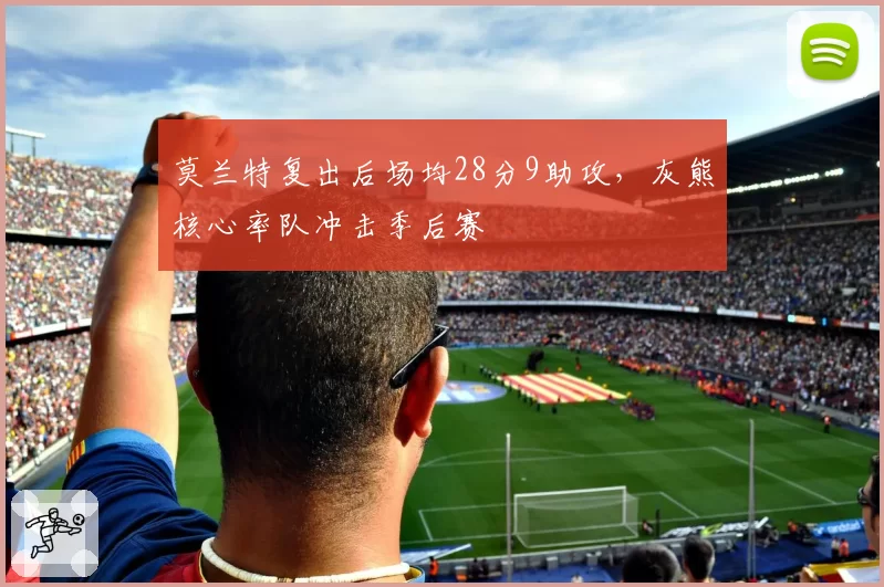 莫兰特复出后场均28分9助攻，灰熊核心率队冲击季后赛