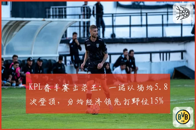KPL春季赛击杀王：一诺以场均5.8次登顶，分均经济领先打野位15%
