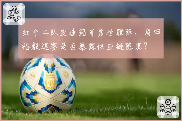 红牛二队变速箱可靠性骤降,角田裕毅退赛是否暴露供应链隐患?