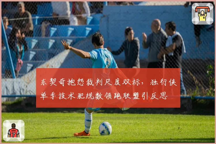东契奇抱怨裁判尺度双标，独行侠单季技术犯规数领跑联盟引反思