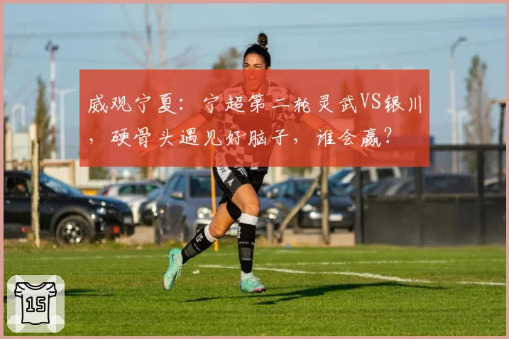 威观宁夏：宁超第二轮灵武VS银川，硬骨头遇见好脑子，谁会赢？