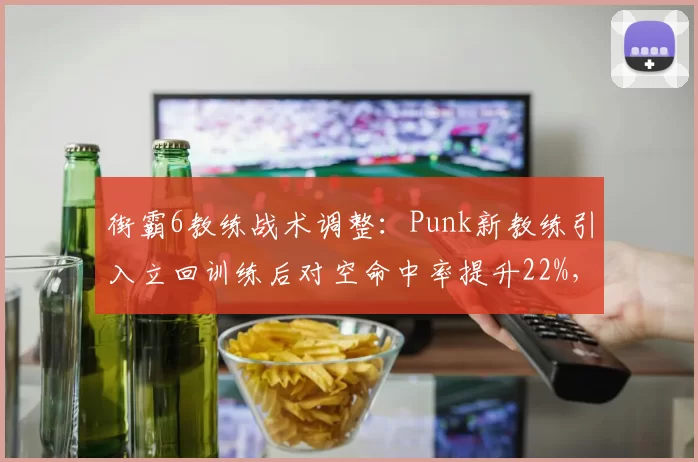 街霸6教练战术调整:Punk新教练引入立回训练后对空命中率提升22%,胜率涨至71%
