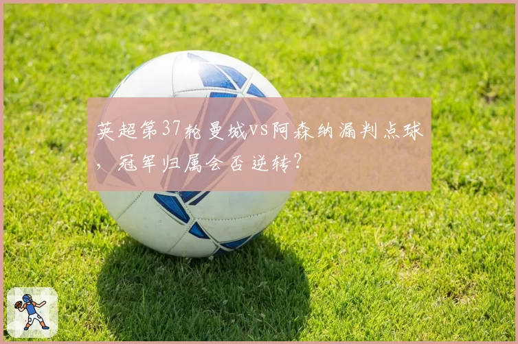 英超第37轮曼城vs阿森纳漏判点球，冠军归属会否逆转？