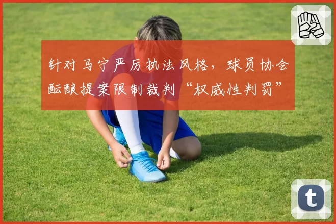 针对马宁严厉执法风格，球员协会酝酿提案限制裁判“权威性判罚”