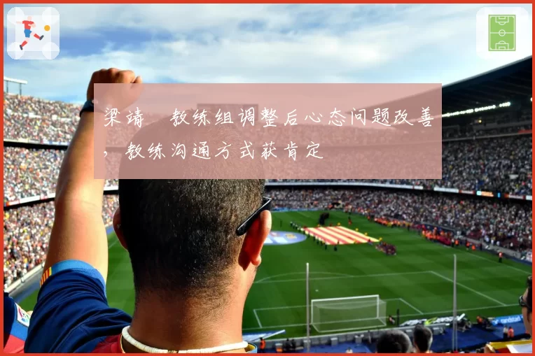 梁靖崑教练组调整后心态问题改善，教练沟通方式获肯定