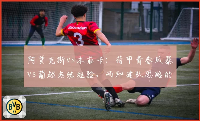 阿贾克斯vs本菲卡：荷甲青春风暴vs葡超老练经验，两种建队思路的正面交锋