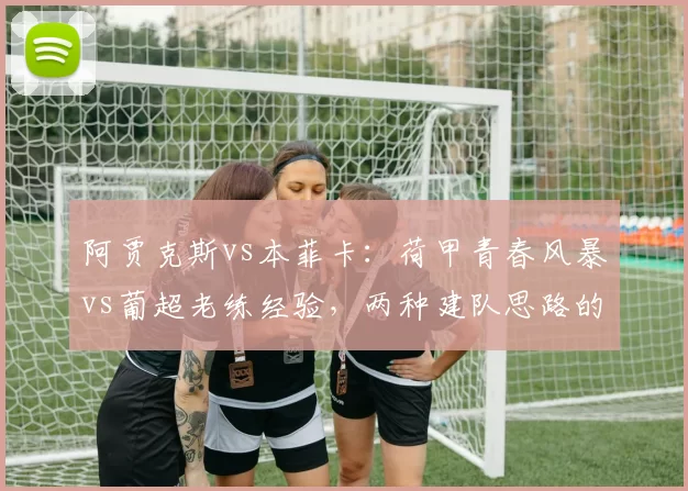 阿贾克斯vs本菲卡：荷甲青春风暴vs葡超老练经验，两种建队思路的正面交锋