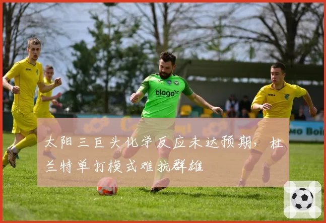 太阳三巨头化学反应未达预期，杜兰特单打模式难抗群雄