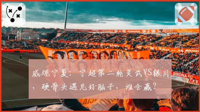 威观宁夏：宁超第二轮灵武VS银川，硬骨头遇见好脑子，谁会赢？