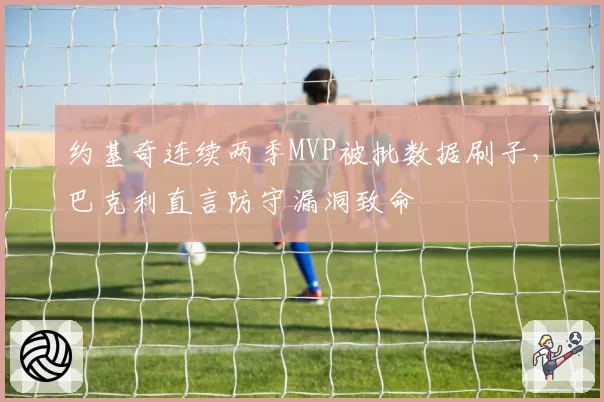 约基奇连续两季MVP被批数据刷子,巴克利直言防守漏洞致命