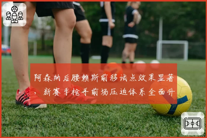 阿森纳后腰赖斯前移试点效果显著，新赛季枪手前场压迫体系全面升级