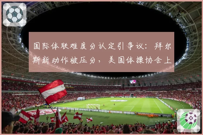 国际体联难度分认定引争议：拜尔斯新动作被压分，美国体操协会上诉要求复核