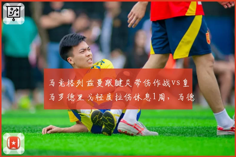 马竞格列兹曼跟腱炎带伤作战vs皇马罗德里戈轻度拉伤休息1周，马德里德比伤病风险策略分化
