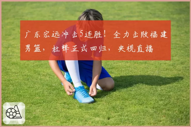 广东宏远冲击5连胜！全力击败福建男篮，杜锋正式回归，央视直播