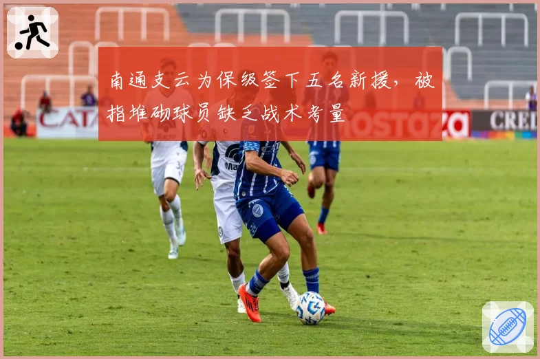 南通支云为保级签下五名新援，被指堆砌球员缺乏战术考量