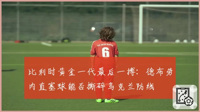 比利时黄金一代最后一搏：德布劳内直塞球能否撕碎乌克兰防线