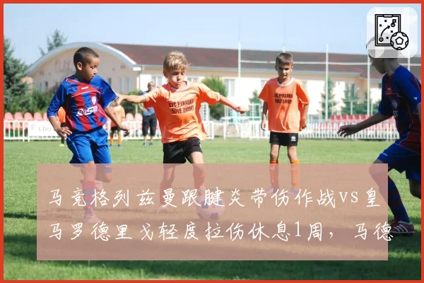 马竞格列兹曼跟腱炎带伤作战vs皇马罗德里戈轻度拉伤休息1周，马德里德比伤病风险策略分化