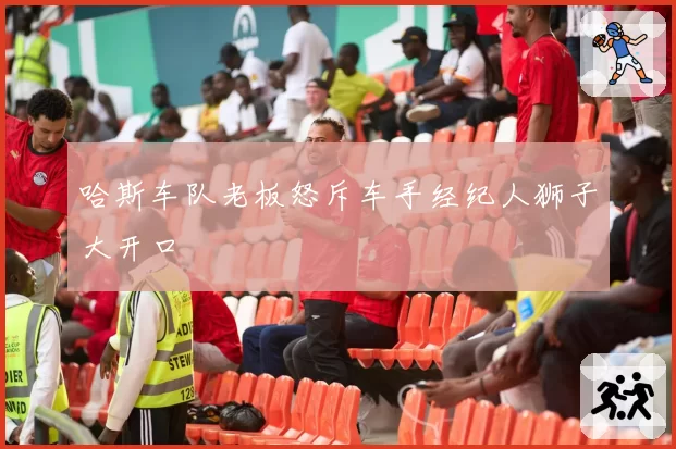 哈斯车队老板怒斥车手经纪人狮子大开口