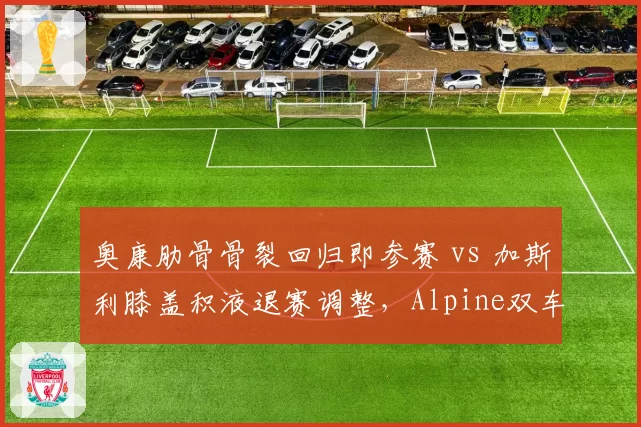 奥康肋骨骨裂回归即参赛 vs 加斯利膝盖积液退赛调整,Alpine双车手伤后状态对比揭示医疗理念分歧