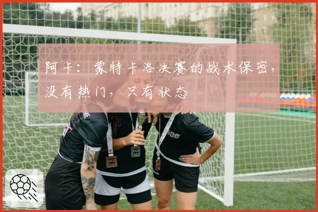 阿卡：蒙特卡洛决赛的战术保密，没有热门，只有状态