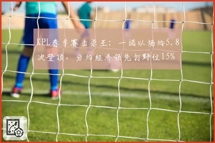 KPL春季赛击杀王：一诺以场均5.8次登顶，分均经济领先打野位15%