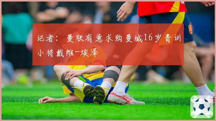记者：曼联有意求购曼城16岁青训小将戴维-埃泽