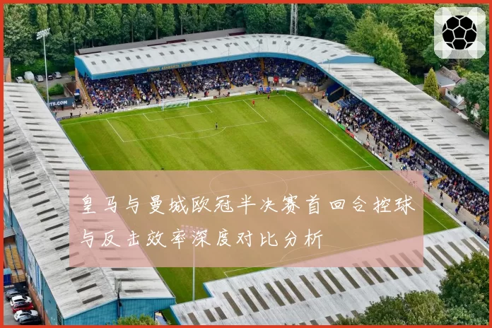 皇马与曼城欧冠半决赛首回合控球与反击效率深度对比分析