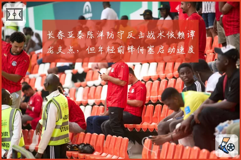 长春亚泰陈洋防守反击战术依赖谭龙支点，但年轻前锋何塞启动速度不足