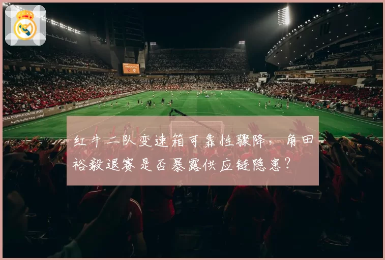 红牛二队变速箱可靠性骤降,角田裕毅退赛是否暴露供应链隐患?