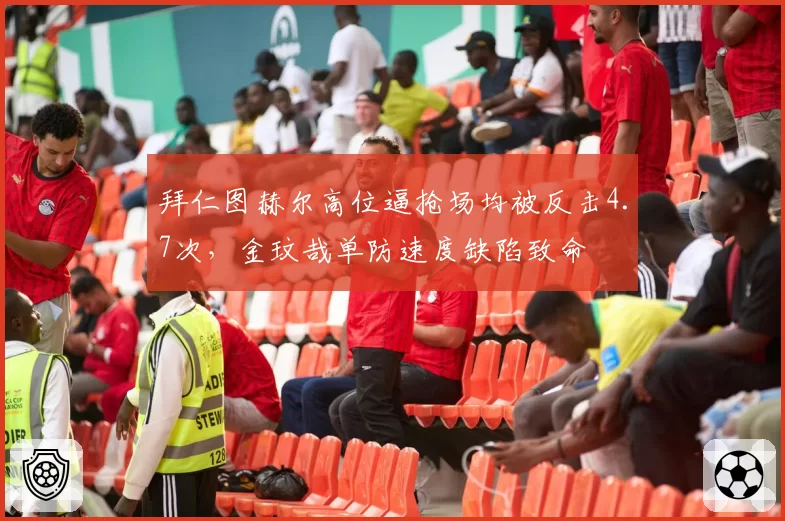 拜仁图赫尔高位逼抢场均被反击4.7次,金玟哉单防速度缺陷致命