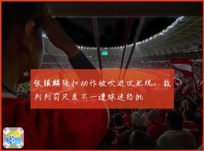 张镇麟隔扣动作被吹进攻犯规，裁判判罚尺度不一遭球迷怒批