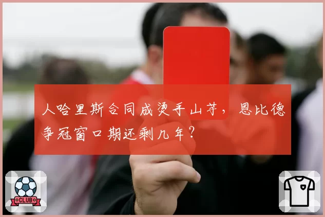 人哈里斯合同成烫手山芋，恩比德争冠窗口期还剩几年？
