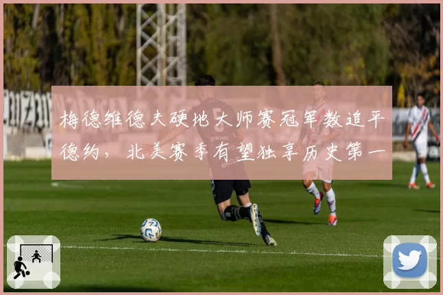梅德维德夫硬地大师赛冠军数追平德约，北美赛季有望独享历史第一