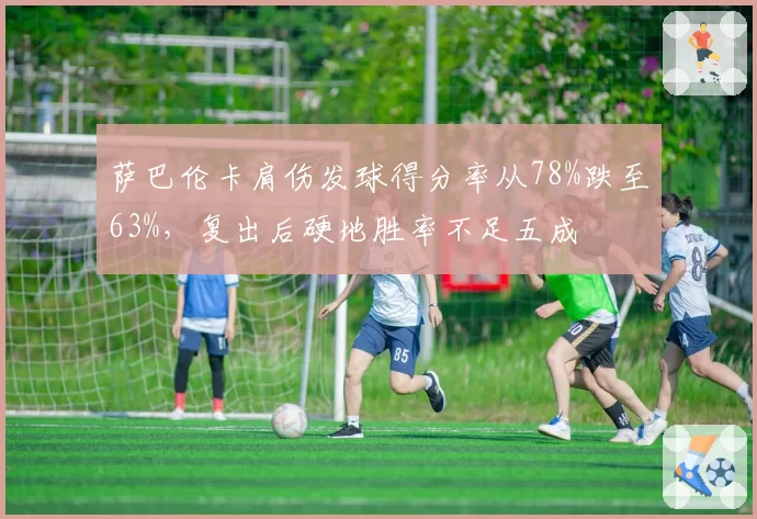 萨巴伦卡肩伤发球得分率从78%跌至63%,复出后硬地胜率不足五成