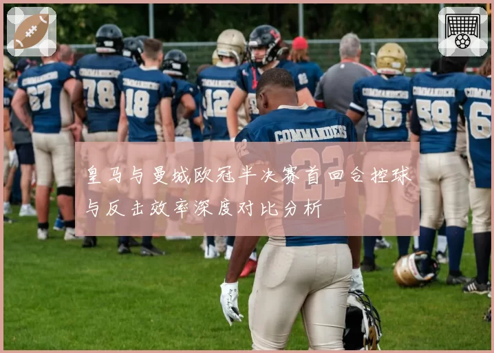 皇马与曼城欧冠半决赛首回合控球与反击效率深度对比分析