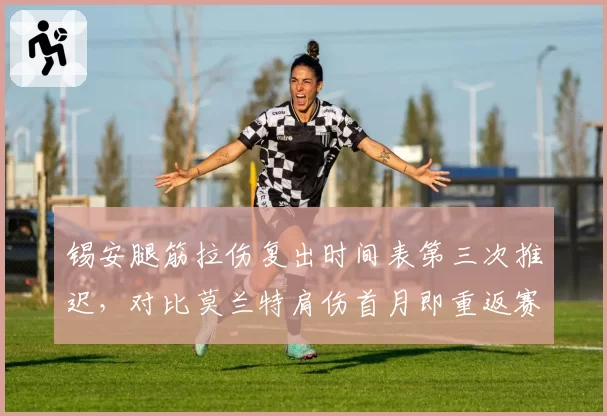 锡安腿筋拉伤复出时间表第三次推迟,对比莫兰特肩伤首月即重返赛场差距明显