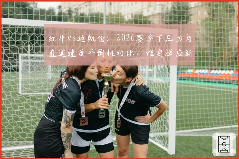 红牛vs迈凯伦：2026赛季下压力与直道速度平衡性对比，谁更适应新规？
