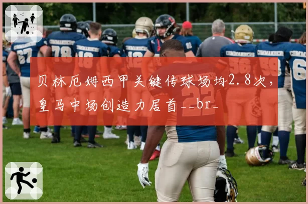 贝林厄姆西甲关键传球场均2.8次，皇马中场创造力居首__br_