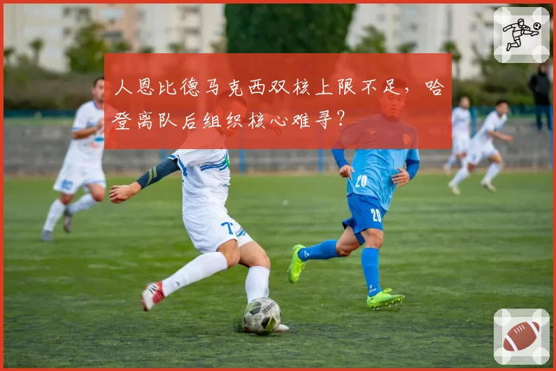 人恩比德马克西双核上限不足，哈登离队后组织核心难寻？