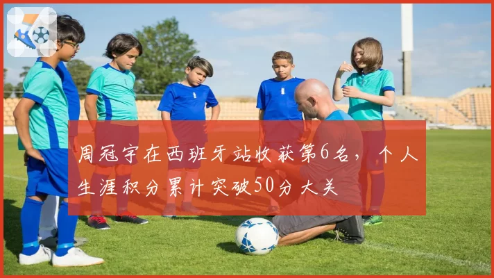 周冠宇在西班牙站收获第6名，个人生涯积分累计突破50分大关