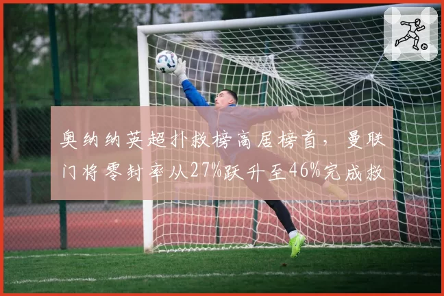 奥纳纳英超扑救榜高居榜首，曼联门将零封率从27%跃升至46%完成救赎