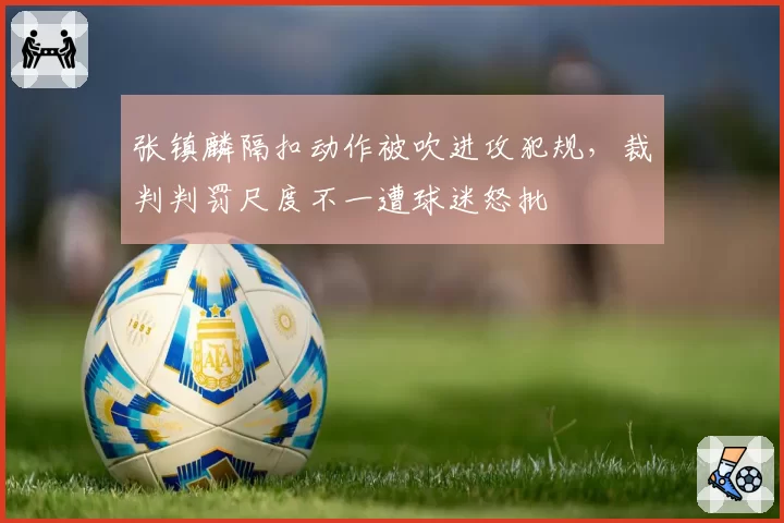 张镇麟隔扣动作被吹进攻犯规，裁判判罚尺度不一遭球迷怒批