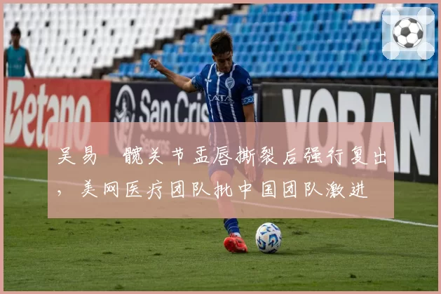 吴易昺髋关节盂唇撕裂后强行复出,美网医疗团队批中国团队激进