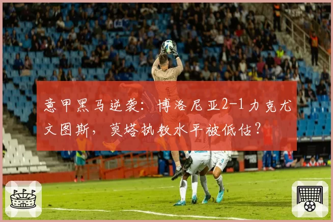 意甲黑马逆袭:博洛尼亚2-1力克尤文图斯,莫塔执教水平被低估?
