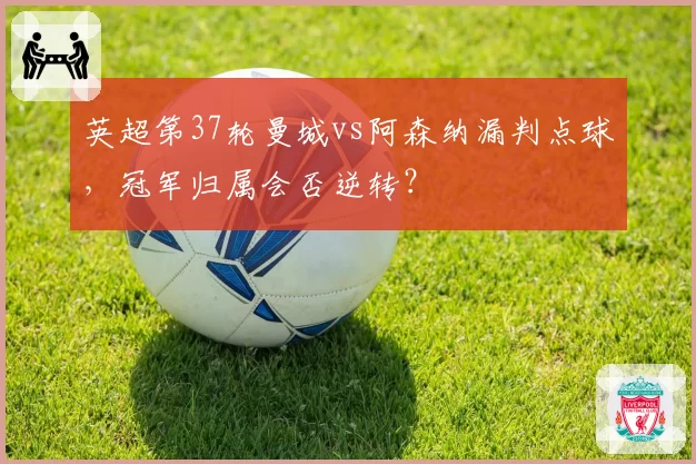 英超第37轮曼城vs阿森纳漏判点球，冠军归属会否逆转？