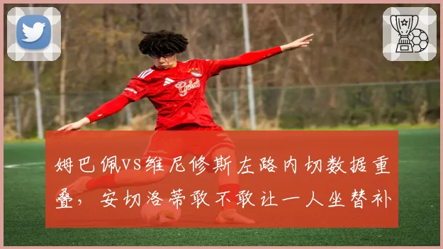 姆巴佩vs维尼修斯左路内切数据重叠,安切洛蒂敢不敢让一人坐替补?