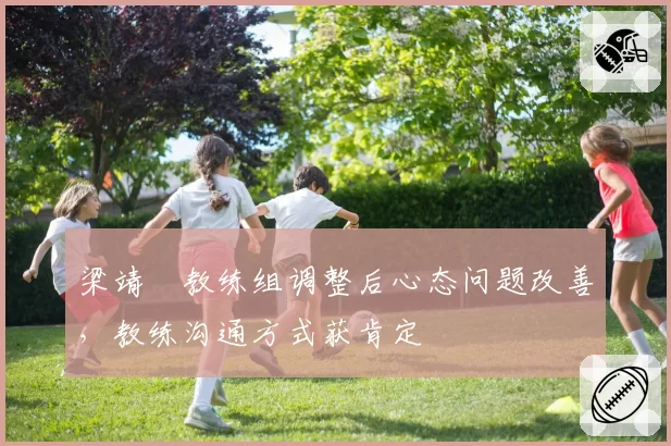 梁靖崑教练组调整后心态问题改善，教练沟通方式获肯定