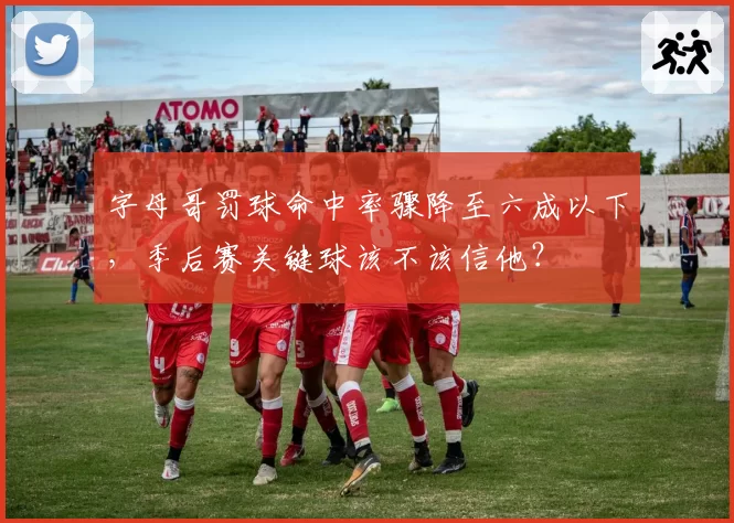 字母哥罚球命中率骤降至六成以下,季后赛关键球该不该信他?