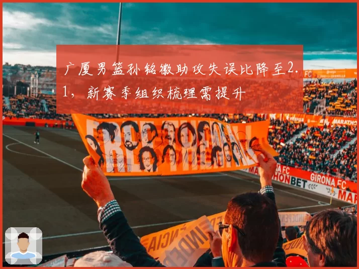 广厦男篮孙铭徽助攻失误比降至2.1，新赛季组织梳理需提升