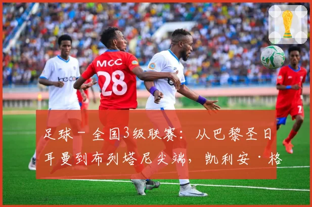 足球 - 全国3级联赛：从巴黎圣日耳曼到布列塔尼尖端，凯利安·格拉齐亚尼的坚韧崛起